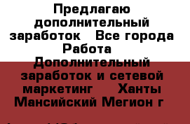 Предлагаю дополнительный заработок - Все города Работа » Дополнительный заработок и сетевой маркетинг   . Ханты-Мансийский,Мегион г.